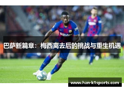 巴萨新篇章：梅西离去后的挑战与重生机遇