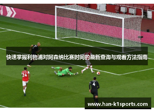 快速掌握利物浦对阿森纳比赛时间的最新查询与观看方法指南
