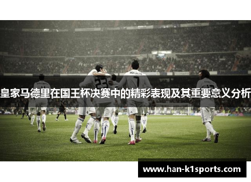 皇家马德里在国王杯决赛中的精彩表现及其重要意义分析