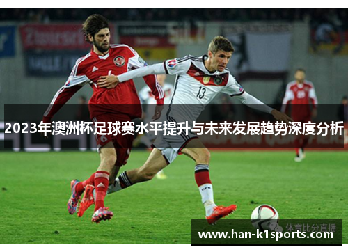 2023年澳洲杯足球赛水平提升与未来发展趋势深度分析