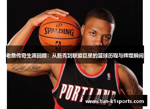 老詹传奇生涯回顾：从新秀到联盟巨星的篮球历程与辉煌瞬间