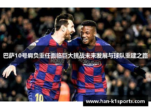 巴萨10号肩负重任面临巨大挑战未来发展与球队重建之路
