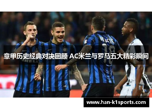 意甲历史经典对决回顾 AC米兰与罗马五大精彩瞬间