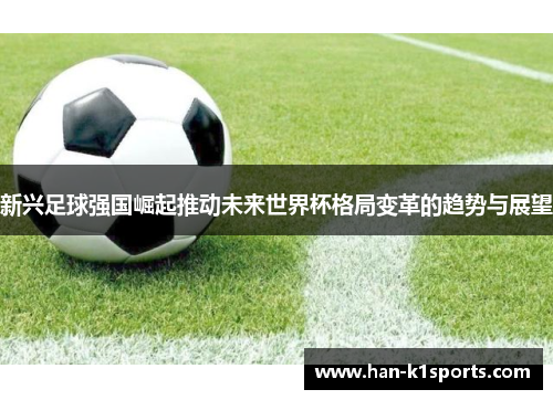 新兴足球强国崛起推动未来世界杯格局变革的趋势与展望