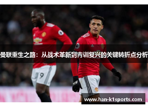 曼联重生之路：从战术革新到青训复兴的关键转折点分析
