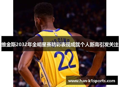维金斯2032年全明星赛精彩表现成就个人新高引发关注