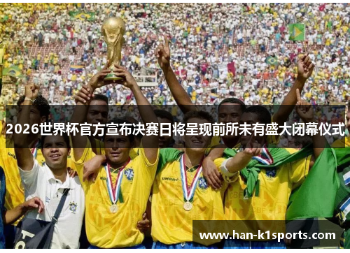 2026世界杯官方宣布决赛日将呈现前所未有盛大闭幕仪式