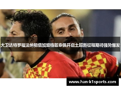 大卫达特罗福法纳租借加盟格兹泰佩开启土超新征程期待强势爆发