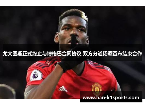 尤文图斯正式终止与博格巴合同协议 双方分道扬镳宣布结束合作