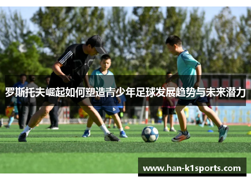 罗斯托夫崛起如何塑造青少年足球发展趋势与未来潜力